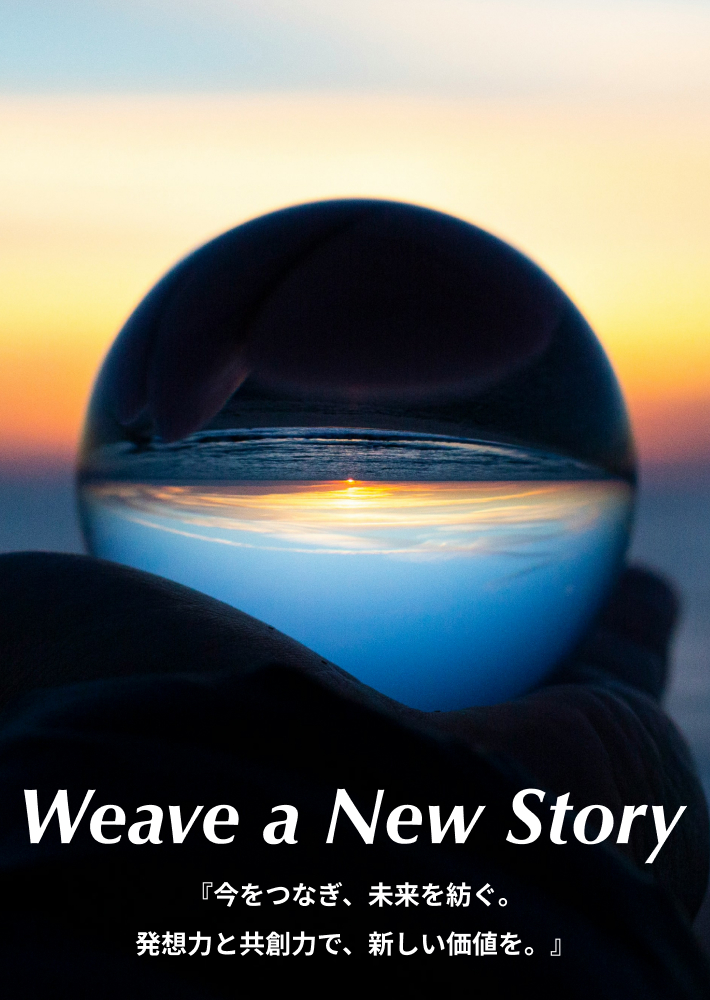 Weave a New Story
「今をつなぎ、未来を紡ぐ。発想力と共想力で、新しい価値を。」